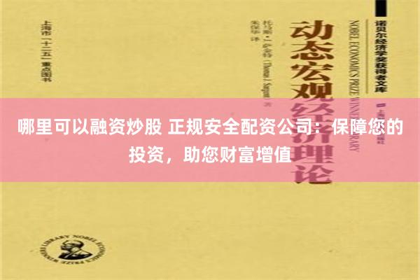 哪里可以融资炒股 正规安全配资公司：保障您的投资，助您财富增值