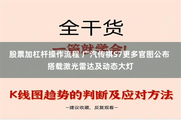 股票加杠杆操作流程 广汽传祺S7更多官图公布 搭载激光雷达及动态大灯