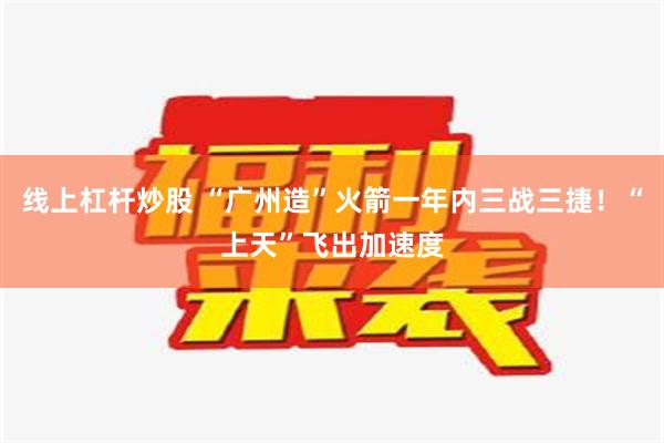 线上杠杆炒股 “广州造”火箭一年内三战三捷！“上天”飞出加速度