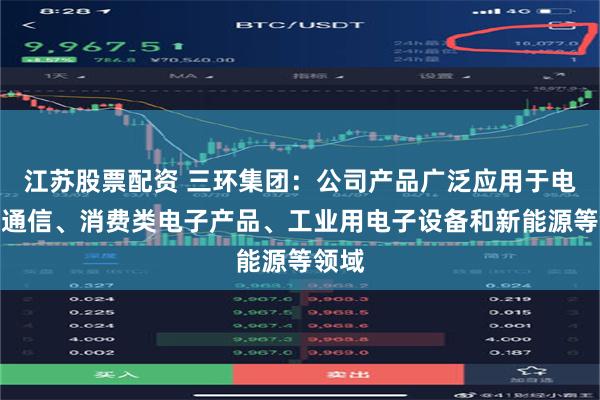 江苏股票配资 三环集团：公司产品广泛应用于电子、通信、消费类电子产品、工业用电子设备和新能源等领域