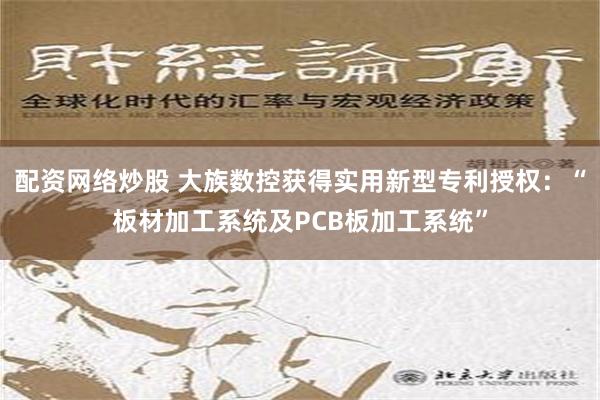 配资网络炒股 大族数控获得实用新型专利授权：“板材加工系统及PCB板加工系统”