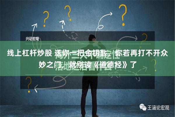 线上杠杆炒股 送你一把金钥匙，你若再打不开众妙之门，就别读《道德经》了