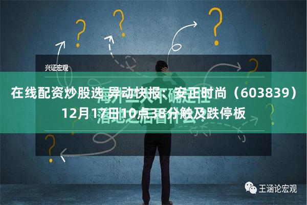 在线配资炒股选 异动快报：安正时尚（603839）12月17日10点38分触及跌停板