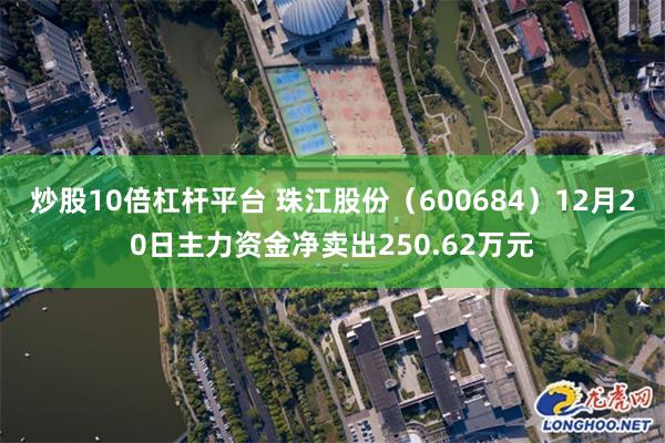 炒股10倍杠杆平台 珠江股份（600684）12月20日主力资金净卖出250.62万元