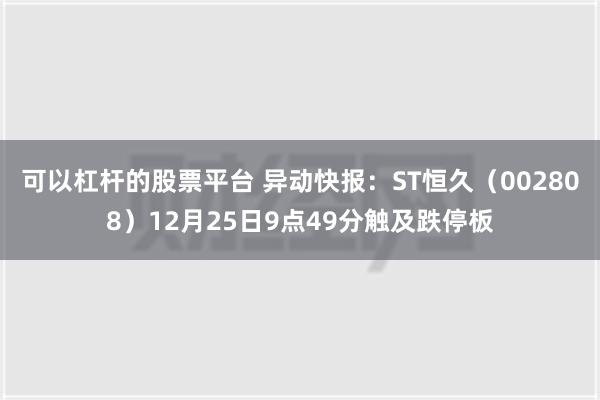 可以杠杆的股票平台 异动快报：ST恒久（002808）12月25日9点49分触及跌停板