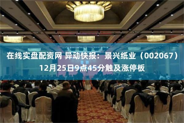 在线实盘配资网 异动快报：景兴纸业（002067）12月25日9点45分触及涨停板