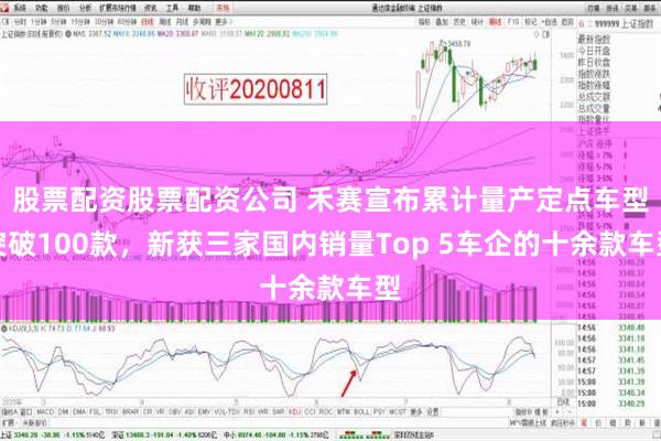 股票配资股票配资公司 禾赛宣布累计量产定点车型突破100款，新获三家国内销量Top 5车企的十余款车型