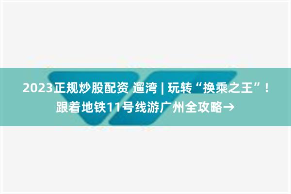 2023正规炒股配资 遛湾 | 玩转“换乘之王”！跟着地铁11号线游广州全攻略→