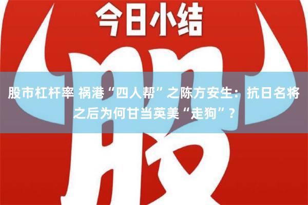 股市杠杆率 祸港“四人帮”之陈方安生：抗日名将之后为何甘当英美“走狗”？