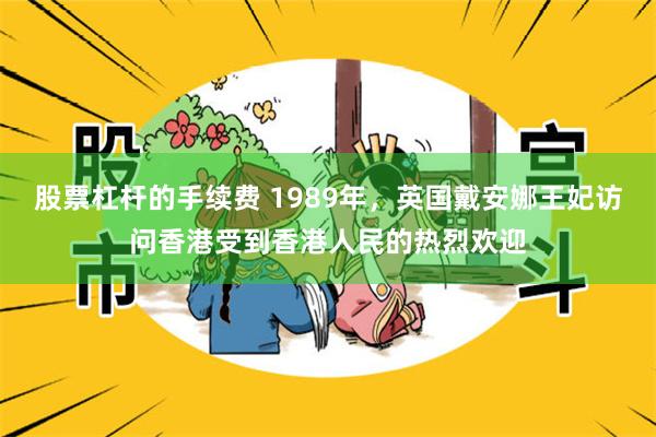 股票杠杆的手续费 1989年，英国戴安娜王妃访问香港受到香港人民的热烈欢迎