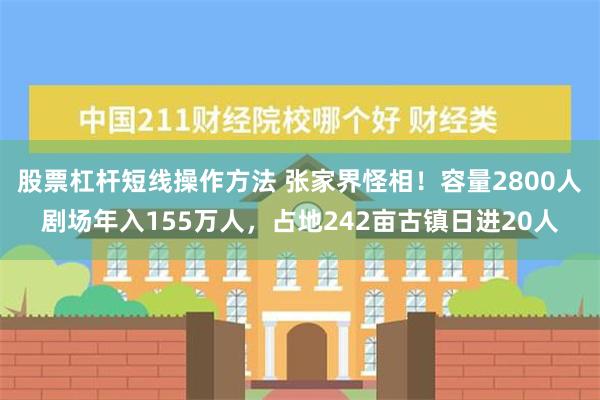 股票杠杆短线操作方法 张家界怪相！容量2800人剧场年入155万人，占地242亩古镇日进20人