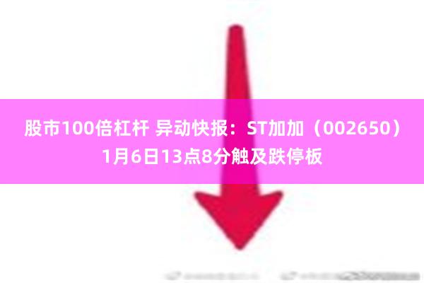 股市100倍杠杆 异动快报：ST加加（002650）1月6日13点8分触及跌停板