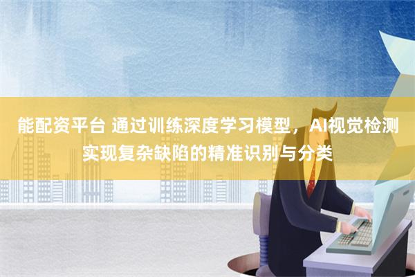 能配资平台 通过训练深度学习模型，AI视觉检测实现复杂缺陷的精准识别与分类