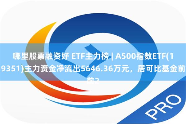 哪里股票融资好 ETF主力榜 | A500指数ETF(159351)主力资金净流出5646.36万元，居可比基金前2