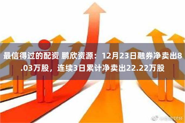 最信得过的配资 鹏欣资源：12月23日融券净卖出8.03万股，连续3日累计净卖出22.22万股