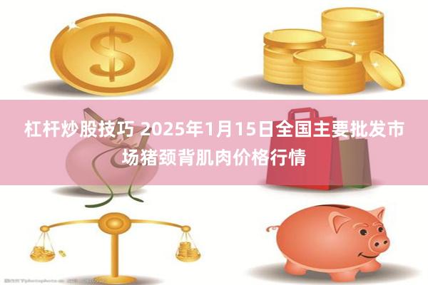 杠杆炒股技巧 2025年1月15日全国主要批发市场猪颈背肌肉价格行情