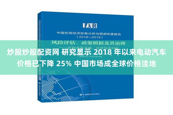 炒股炒股配资网 研究显示 2018 年以来电动汽车价格已下降 25% 中国市场成全球价格洼地