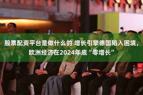 股票配资平台是做什么的 增长引擎德国陷入困境，欧洲经济在2024年底“零增长”