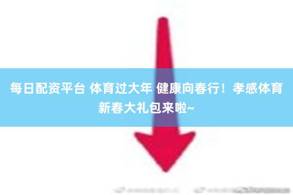 每日配资平台 体育过大年 健康向春行！孝感体育新春大礼包来啦~