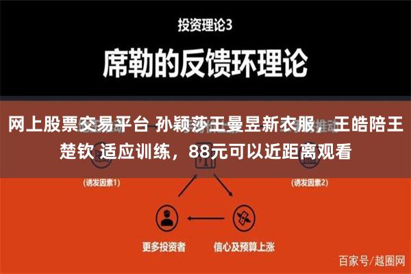 网上股票交易平台 孙颖莎王曼昱新衣服，王皓陪王楚钦 适应训练，88元可以近距离观看