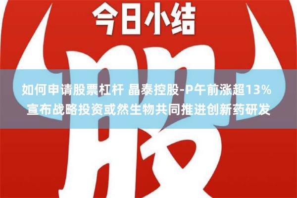 如何申请股票杠杆 晶泰控股-P午前涨超13% 宣布战略投资或然生物共同推进创新药研发