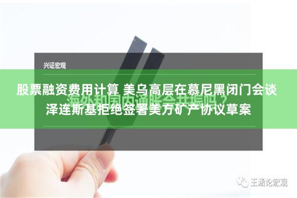 股票融资费用计算 美乌高层在慕尼黑闭门会谈 泽连斯基拒绝签署美方矿产协议草案