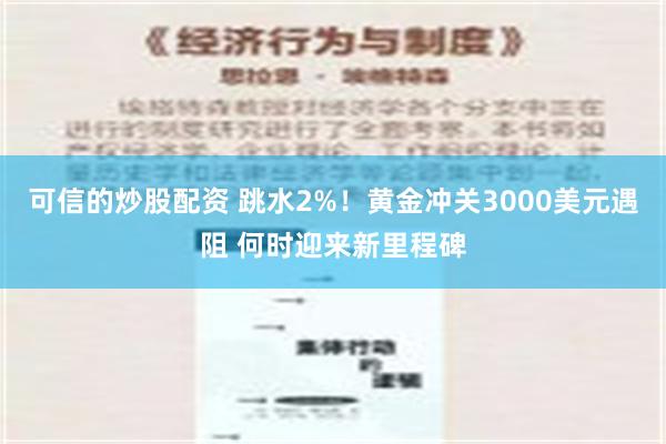 可信的炒股配资 跳水2%！黄金冲关3000美元遇阻 何时迎来新里程碑