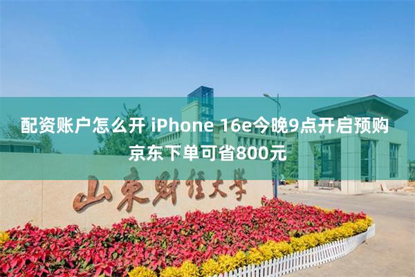 配资账户怎么开 iPhone 16e今晚9点开启预购 京东下单可省800元