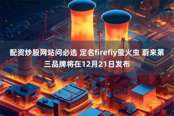 配资炒股网站问必选 定名firefly萤火虫 蔚来第三品牌将在12月21日发布